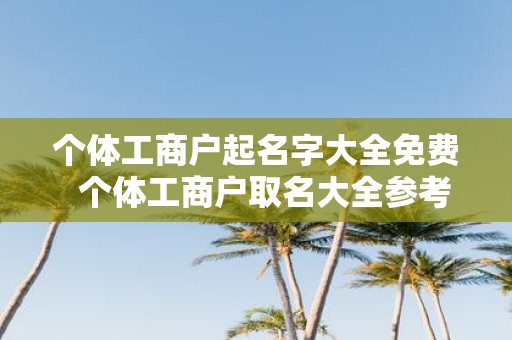 个体工商户起名字大全免费 个体工商户取名大全参考