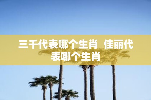 三千代表哪个生肖 佳丽代表哪个生肖