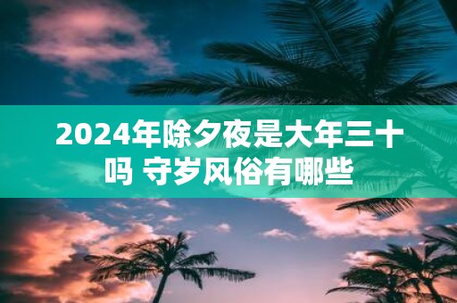 2025年除夕夜是大年三十吗 守岁风俗有哪些