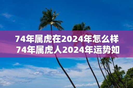 74年属虎在2025年怎么样 74年属虎人2025年运势如何