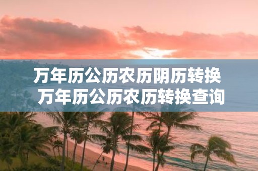 万年历公历农历阴历转换 万年历公历农历转换查询