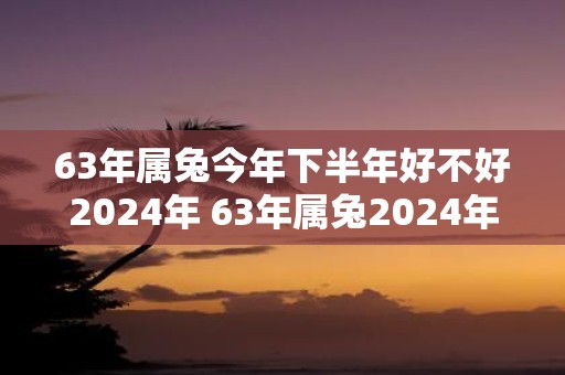 63年属兔今年下半年好不好2025年 63年属兔2025年下半年运势