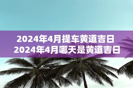 2025年4月提车黄道吉日 2025年4月哪天是黄道吉日提车