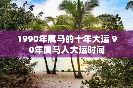 1990年属马的十年大运 90年属马人大运时间