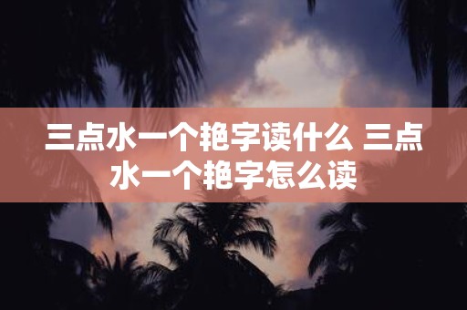 三点水一个艳字读什么 三点水一个艳字怎么读