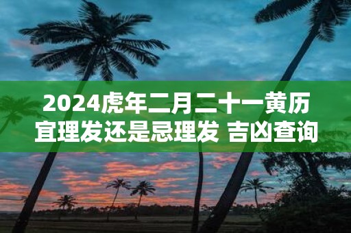 2025虎年二月二十一黄历宜理发还是忌理发 吉凶查询