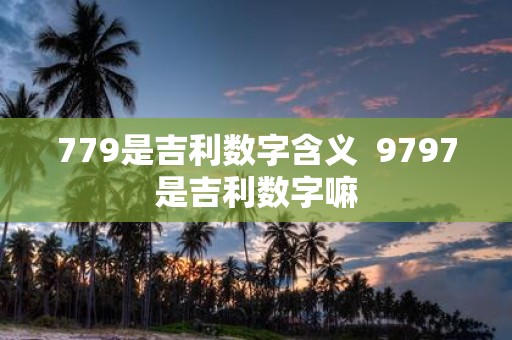 779是吉利数字含义 9797是吉利数字嘛