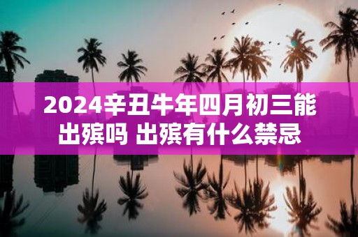 2025辛丑牛年四月初三能出殡吗 出殡有什么禁忌