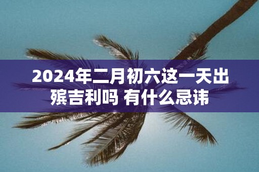 2025年二月初六这一天出殡吉利吗 有什么忌讳