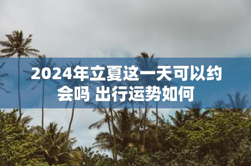 2025年立夏这一天可以约会吗 出行运势如何