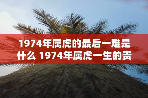 1974年属虎的最后一难是什么 1974年属虎一生的贵人
