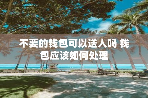 不要的钱包可以送人吗 钱包应该如何处理