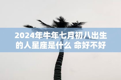 2025年牛年七月初八出生的人星座是什么 命好不好