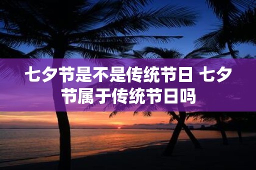 七夕节是不是传统节日 七夕节属于传统节日吗