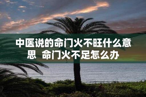 中医说的命门火不旺什么意思 命门火不足怎么办