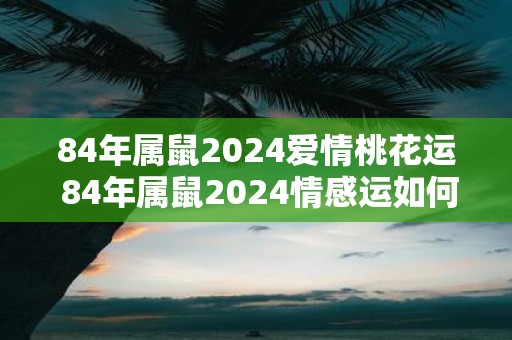 84年属鼠2025爱情桃花运 84年属鼠2025情感运如何
