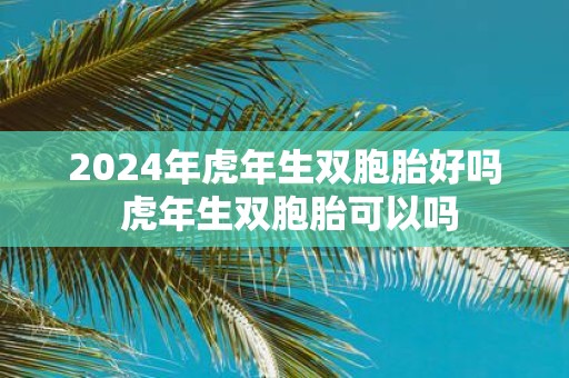 2025年虎年生双胞胎好吗 虎年生双胞胎可以吗