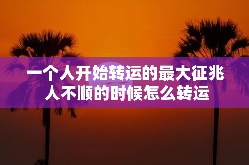 一个人开始转运的最大征兆 人不顺的时候怎么转运