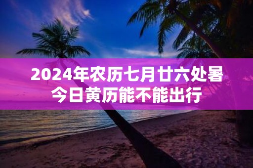 2025年农历七月廿六处暑今日黄历能不能出行