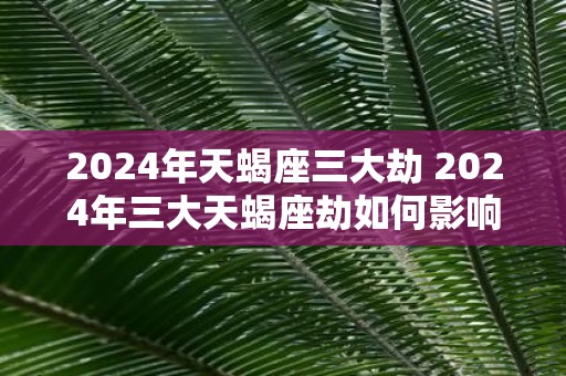 2025年天蝎座三大劫 2025年三大天蝎座劫如何影响命运