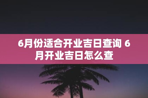 6月份适合开业吉日查询 6月开业吉日怎么查