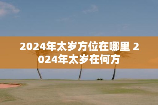 2025年太岁方位在哪里 2025年太岁在何方
