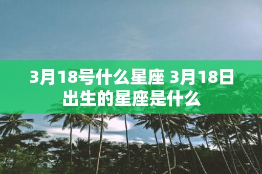 3月18号什么星座 3月18日出生的星座是什么