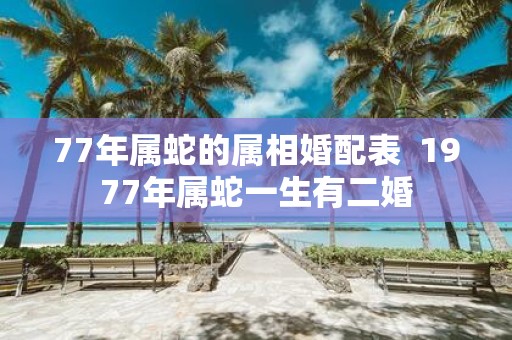 77年属蛇的属相婚配表 1977年属蛇一生有二婚