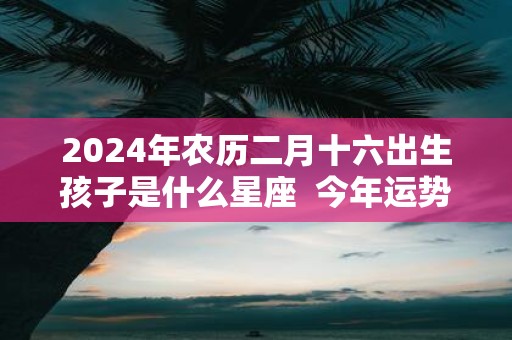 2025年农历二月十六出生孩子是什么星座 今年运势怎么样
