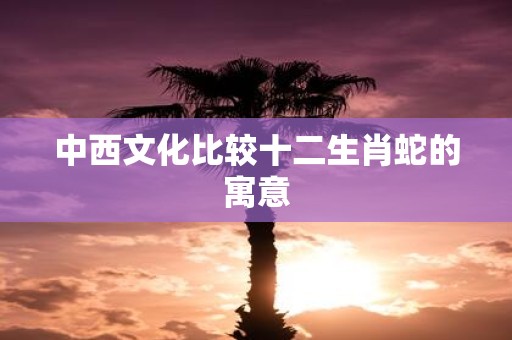 中西文化比较十二生肖蛇的寓意