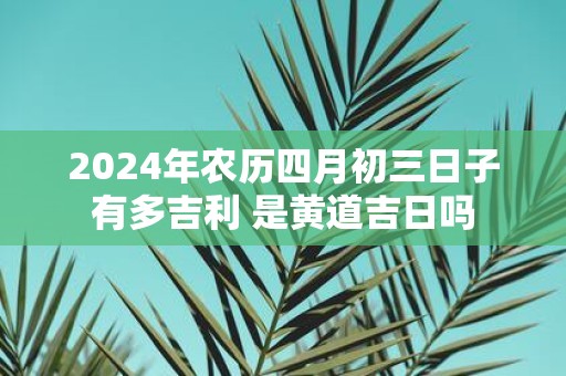 2025年农历四月初三日子有多吉利 是黄道吉日吗