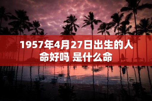 1957年4月27日出生的人命好吗 是什么命