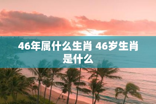 46年属什么生肖 46岁生肖是什么