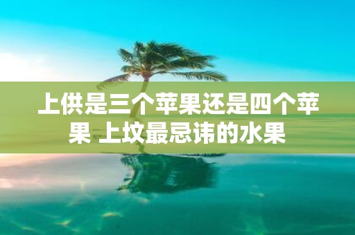 上供是三个苹果还是四个苹果 上坟最忌讳的水果