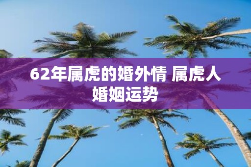 62年属虎的婚外情 属虎人婚姻运势