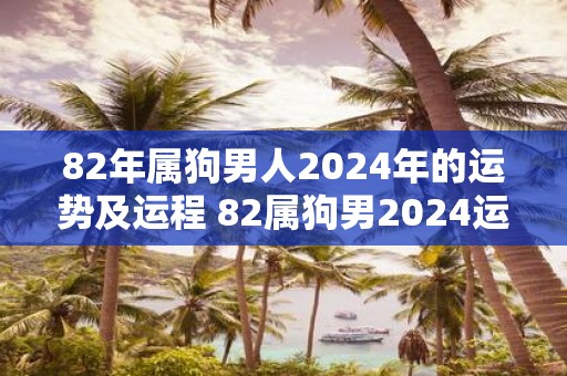 82年属狗男人2025年的运势及运程 82属狗男2025运势如何