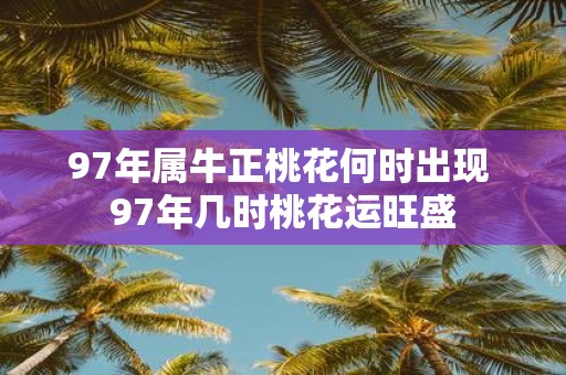 97年属牛正桃花何时出现 97年几时桃花运旺盛