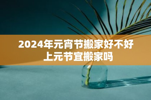 2025年元宵节搬家好不好 上元节宜搬家吗