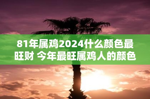 81年属鸡2025什么颜色最旺财 今年最旺属鸡人的颜色
