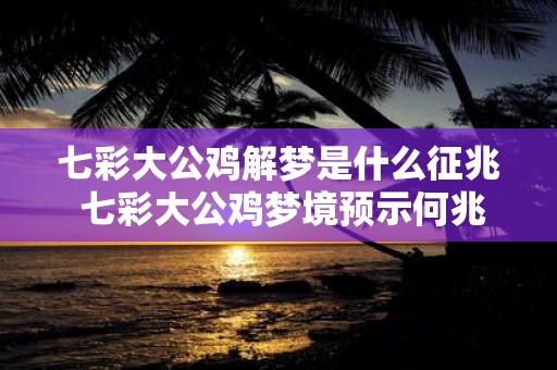 七彩大公鸡解梦是什么征兆 七彩大公鸡梦境预示何兆