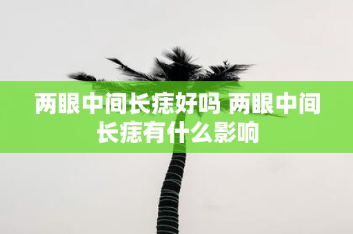 两眼中间长痣好吗 两眼中间长痣有什么影响