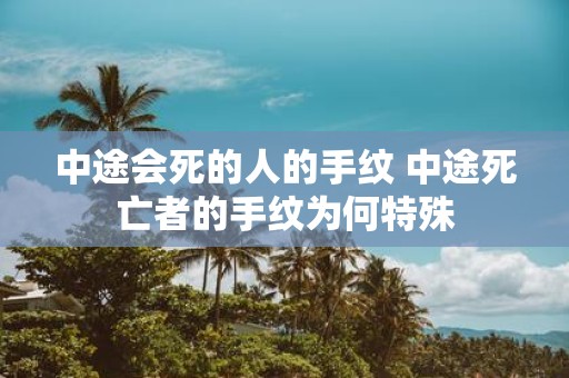 中途会死的人的手纹 中途死亡者的手纹为何特殊