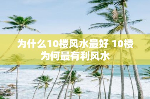 为什么10楼风水最好 10楼为何最有利风水