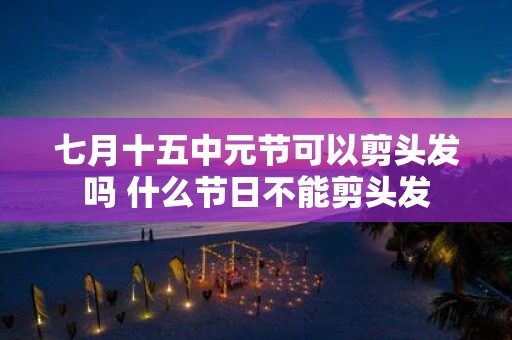 七月十五中元节可以剪头发吗 什么节日不能剪头发