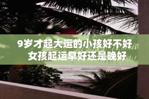 9岁才起大运的小孩好不好 女孩起运早好还是晚好