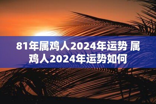 81年属鸡人2025年运势 属鸡人2025年运势如何