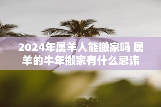 2025年属羊人能搬家吗 属羊的牛年搬家有什么忌讳