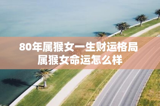 80年属猴女一生财运格局 属猴女命运怎么样