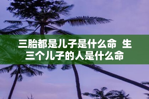 三胎都是儿子是什么命 生三个儿子的人是什么命