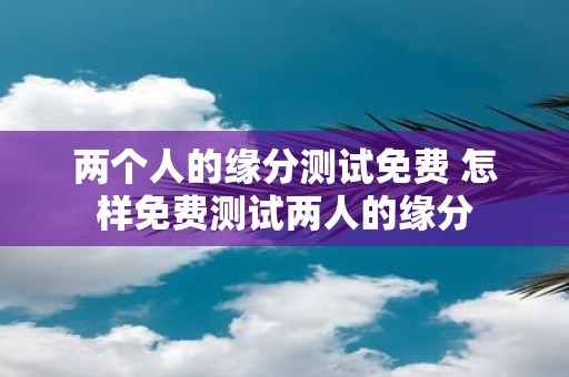 两个人的缘分测试免费 怎样免费测试两人的缘分
